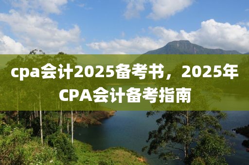 cpa会计2025备考书，2025年CPA会计备考指南