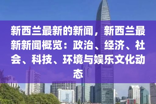 新西兰最新的新闻，新西兰最新新闻概览：政治、经济、社会、科技、环境与娱乐文化动态