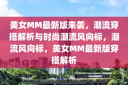 美女MM最新版来袭，潮流穿搭解析与时尚潮流风向标，潮流风向标，美女MM最新版穿搭解析