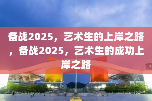 备战2025，艺术生的上岸之路，备战2025，艺术生的成功上岸之路