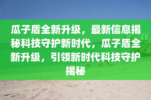 瓜子盾全新升级，最新信息揭秘科技守护新时代，瓜子盾全新升级，引领新时代科技守护揭秘