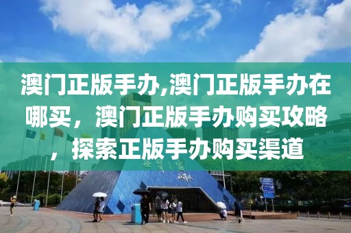 澳门正版手办,澳门正版手办在哪买，澳门正版手办购买攻略，探索正版手办购买渠道