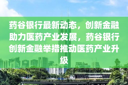 药谷银行最新动态，创新金融助力医药产业发展，药谷银行创新金融举措推动医药产业升级