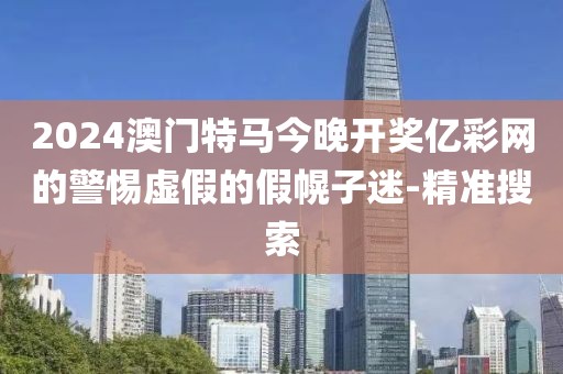 2024澳门特马今晚开奖亿彩网的警惕虚假的假幌子迷-精准搜索