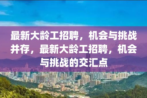 最新大龄工招聘，机会与挑战并存，最新大龄工招聘，机会与挑战的交汇点