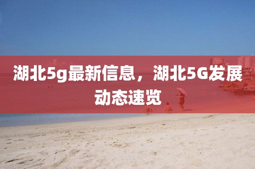 湖北5g最新信息，湖北5G发展动态速览