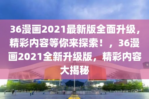 36漫画2021最新版全面升级，精彩内容等你来探索！，36漫画2021全新升级版，精彩内容大揭秘