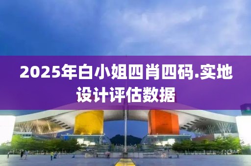 2025年白小姐四肖四码.实地设计评估数据