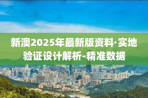 新澳2025年最新版资料·实地验证设计解析-精准数据