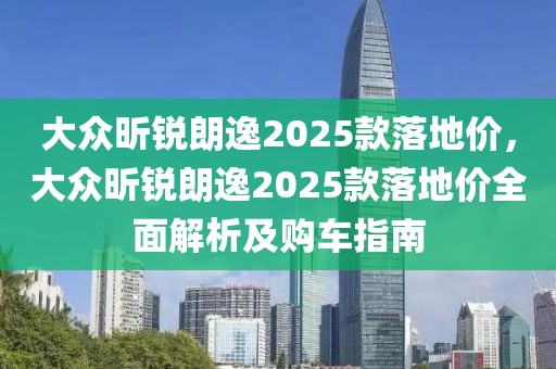 大众昕锐朗逸2025款落地价，大众昕锐朗逸2025款落地价全面解析及购车指南