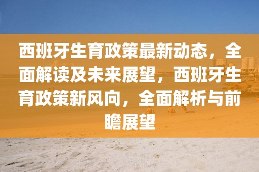 西班牙生育政策最新动态，全面解读及未来展望，西班牙生育政策新风向，全面解析与前瞻展望