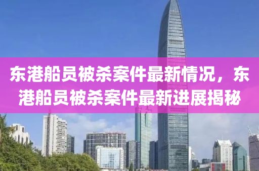 东港船员被杀案件最新情况，东港船员被杀案件最新进展揭秘