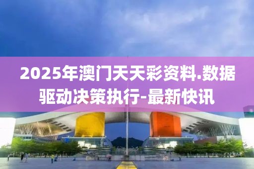 2025年澳门天天彩资料.数据驱动决策执行-最新快讯