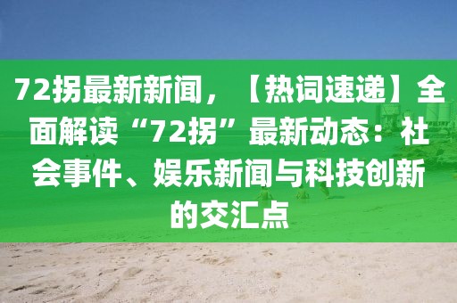 72拐最新新闻，【热词速递】全面解读“72拐”最新动态：社会事件、娱乐新闻与科技创新的交汇点