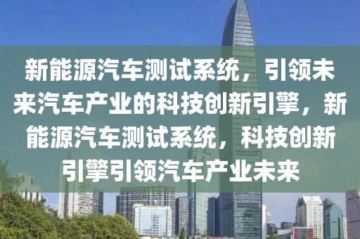 新能源汽车测试系统，引领未来汽车产业的科技创新引擎，新能源汽车测试系统，科技创新引擎引领汽车产业未来