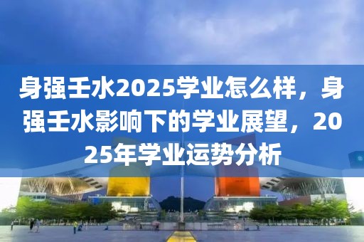 身强壬水2025学业怎么样，身强壬水影响下的学业展望，2025年学业运势分析