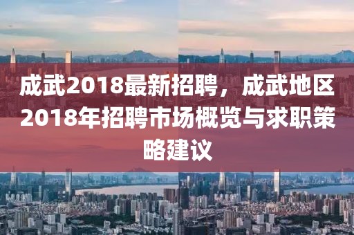 成武2018最新招聘，成武地区2018年招聘市场概览与求职策略建议