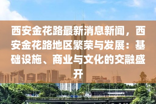 西安金花路最新消息新闻，西安金花路地区繁荣与发展：基础设施、商业与文化的交融盛开