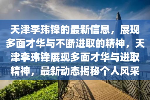 天津李玮锋的最新信息，展现多面才华与不断进取的精神，天津李玮锋展现多面才华与进取精神，最新动态揭秘个人风采