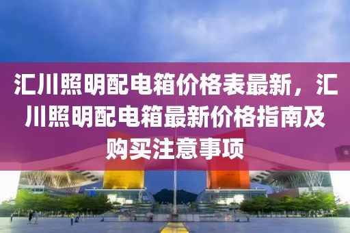 汇川照明配电箱价格表最新，汇川照明配电箱最新价格指南及购买注意事项