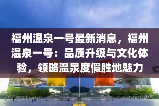 福州温泉一号最新消息，福州温泉一号：品质升级与文化体验，领略温泉度假胜地魅力