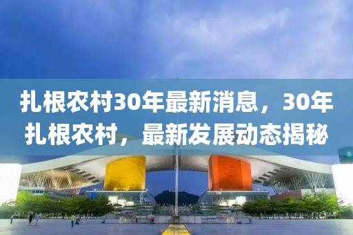 扎根农村30年最新消息，30年扎根农村，最新发展动态揭秘