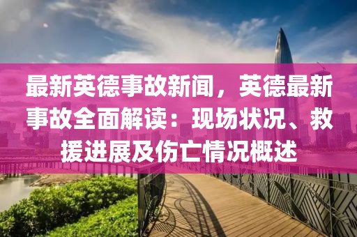 最新英德事故新闻，英德最新事故全面解读：现场状况、救援进展及伤亡情况概述