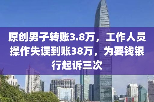 原创男子转账3.8万，工作人员操作失误到账38万，为要钱银行起诉三次