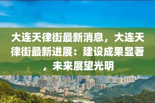 大连天律街最新消息，大连天律街最新进展：建设成果显著，未来展望光明