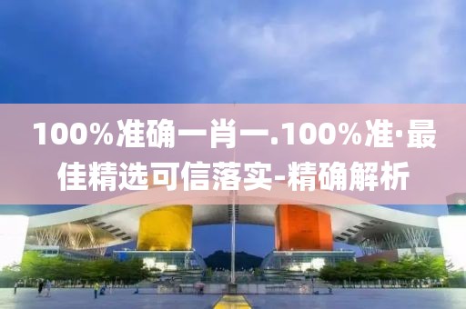 100%准确一肖一.100%准·最佳精选可信落实-精确解析