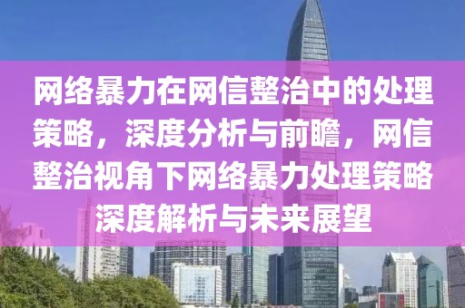 网络暴力在网信整治中的处理策略，深度分析与前瞻，网信整治视角下网络暴力处理策略深度解析与未来展望