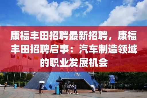 康福丰田招聘最新招聘，康福丰田招聘启事：汽车制造领域的职业发展机会