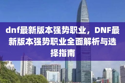 dnf最新版本强势职业，DNF最新版本强势职业全面解析与选择指南