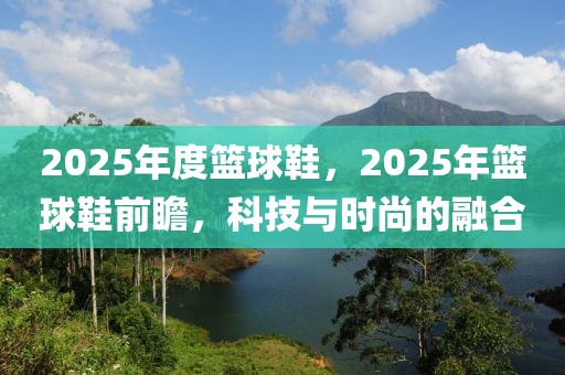 2025年度篮球鞋，2025年篮球鞋前瞻，科技与时尚的融合