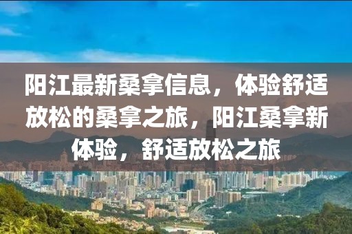 阳江最新桑拿信息，体验舒适放松的桑拿之旅，阳江桑拿新体验，舒适放松之旅