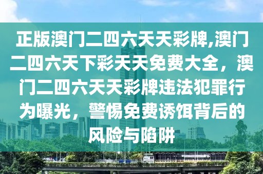 正版澳门二四六天天彩牌,澳门二四六天下彩天天免费大全，澳门二四六天天彩牌违法犯罪行为曝光，警惕免费诱饵背后的风险与陷阱