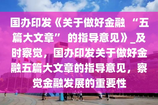 国办印发《关于做好金融 “五篇大文章” 的指导意见》_及时察觉，国办印发关于做好金融五篇大文章的指导意见，察觉金融发展的重要性