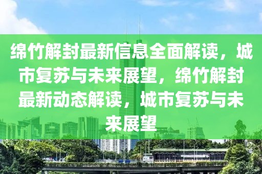 绵竹解封最新信息全面解读，城市复苏与未来展望，绵竹解封最新动态解读，城市复苏与未来展望