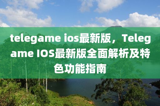 telegame ios最新版，Telegame IOS最新版全面解析及特色功能指南