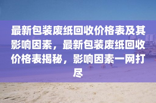 最新包装废纸回收价格表及其影响因素，最新包装废纸回收价格表揭秘，影响因素一网打尽