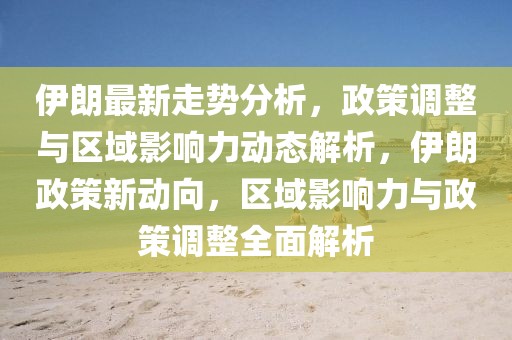 伊朗最新走势分析，政策调整与区域影响力动态解析，伊朗政策新动向，区域影响力与政策调整全面解析