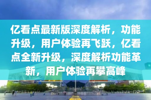 亿看点最新版深度解析，功能升级，用户体验再飞跃，亿看点全新升级，深度解析功能革新，用户体验再攀高峰