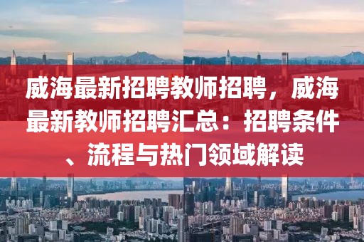 威海最新招聘教师招聘，威海最新教师招聘汇总：招聘条件、流程与热门领域解读