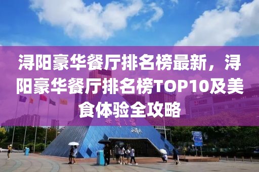 浔阳豪华餐厅排名榜最新，浔阳豪华餐厅排名榜TOP10及美食体验全攻略