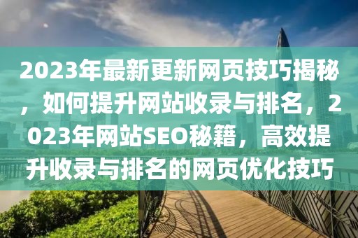 2023年最新更新网页技巧揭秘，如何提升网站收录与排名，2023年网站SEO秘籍，高效提升收录与排名的网页优化技巧