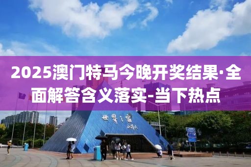 2025澳门特马今晚开奖结果·全面解答含义落实-当下热点