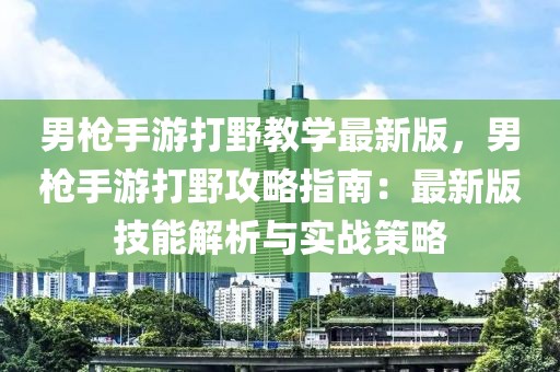 男枪手游打野教学最新版，男枪手游打野攻略指南：最新版技能解析与实战策略