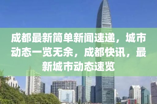 成都最新简单新闻速递，城市动态一览无余，成都快讯，最新城市动态速览