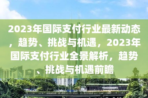 2023年国际支付行业最新动态，趋势、挑战与机遇，2023年国际支付行业全景解析，趋势、挑战与机遇前瞻