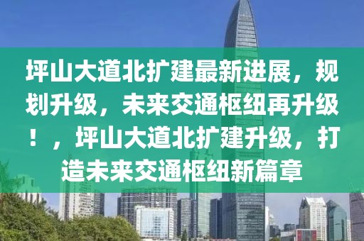 坪山大道北扩建最新进展，规划升级，未来交通枢纽再升级！，坪山大道北扩建升级，打造未来交通枢纽新篇章